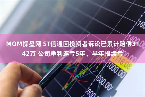 MOM操盘网 ST信通因投资者诉讼已累计赔偿3142万 公司净利连亏5年、半年报续亏