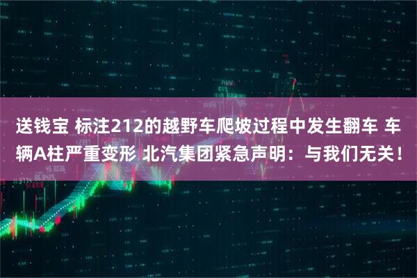 送钱宝 标注212的越野车爬坡过程中发生翻车 车辆A柱严重变形 北汽集团紧急声明:与我们无关!
