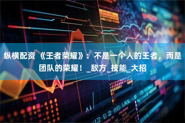 纵横配资 《王者荣耀》:不是一个人的王者,而是团队的荣耀!_敌方_技能_大招