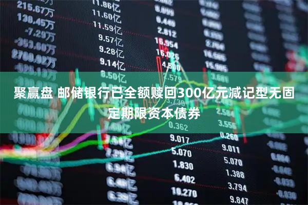 聚赢盘 邮储银行已全额赎回300亿元减记型无固定期限资本债券