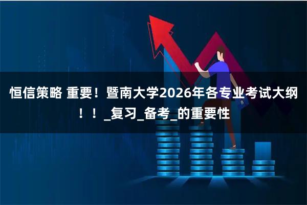恒信策略 重要！暨南大学2026年各专业考试大纲！！_复习_备考_的重要性