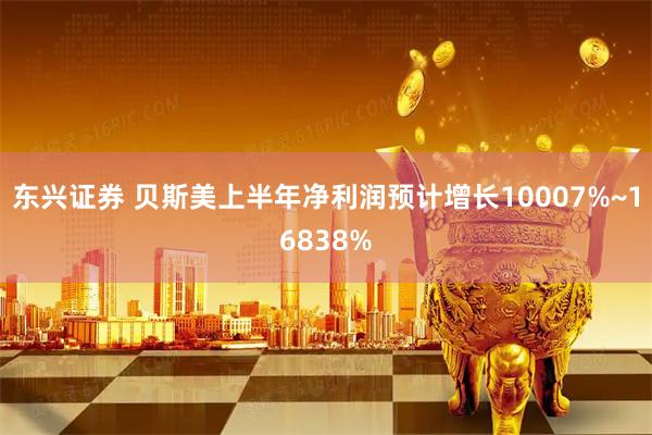 东兴证券 贝斯美上半年净利润预计增长10007%~16838%